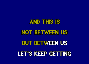 AND THIS IS

NOT BETWEEN US
BUT BETWEEN US
LET'S KEEP GETTING