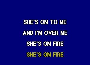 SHE'S ON TO ME

AND I'M OVER ME
SHE'S ON FIRE
SHE'S ON FIRE