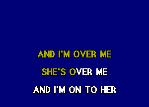 AND I'M OVER ME
SHE'S OVER ME
AND I'M ON TO HER