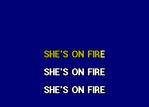 SHE'S ON FIRE
SHE'S ON FIRE
SHE'S ON FIRE