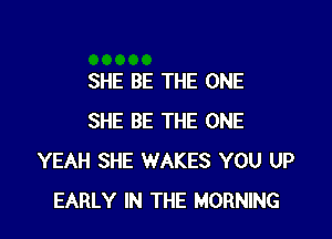 SHE BE THE ONE

SHE BE THE ONE
YEAH SHE WAKES YOU UP
EARLY IN THE MORNING