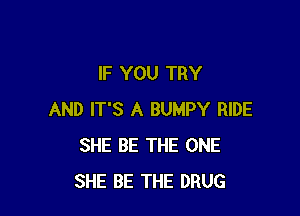 IF YOU TRY

AND IT'S A BUMPY RIDE
SHE BE THE ONE
SHE BE THE DRUG