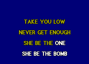 TAKE YOU LOW

NEVER GET ENOUGH
SHE BE THE ONE
SHE BE THE BOMB