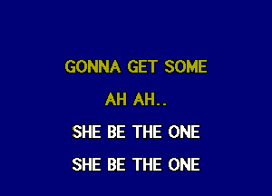 GONNA GET SOME

AH AH..
SHE BE THE ONE
SHE BE THE ONE