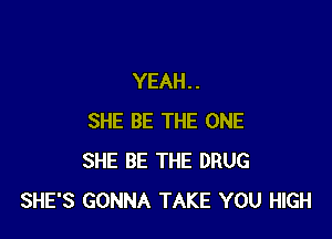 YEAH . .

SHE BE THE ONE
SHE BE THE DRUG
SHE'S GONNA TAKE YOU HIGH
