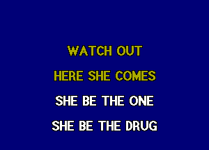 WATCH OUT

HERE SHE COMES
SHE BE THE ONE
SHE BE THE DRUG
