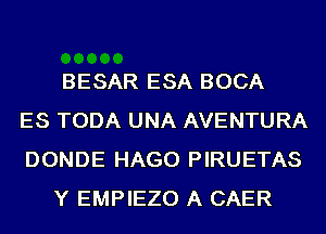 BESAR ESA BOCA
ES TODA UNA AVENTURA
DONDE HAGO PIRUETAS
Y EMPIEZO A CAER