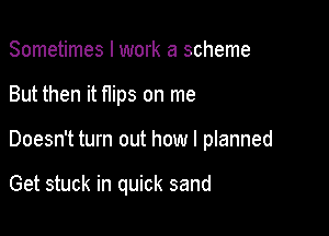 Sometimes I work a scheme
But then it flips on me

Doesn't turn out how I planned

Get stuck in quick sand