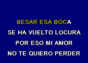 BESAR ESA BOCA
SE HA VUELTO LOCURA
POR ESO MI AMOR
NO TE QUIERO PERDER