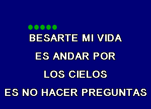 BESARTE MI VIDA
ES ANDAR POR
LOS CIELOS
ES NO HACER PREGUNTAS