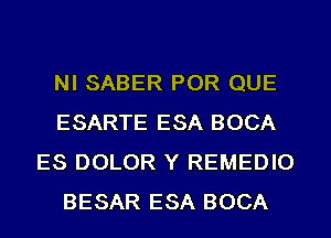 NI SABER POR QUE
ESARTE ESA BOCA
ES DOLOR Y REMEDIO
BESAR ESA BOCA