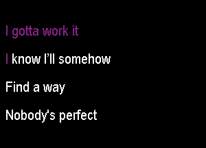 I gotta work it

I know HI somehow
Find a way

NobodYs perfect