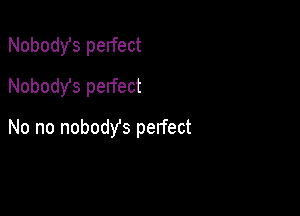 Nobodst perfect
Nobody's perfect

No no nobody's perfect