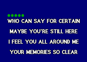 WHO CAN SAY FOR CERTAIN
MAYBE YOU'RE STILL HERE
I FEEL YOU ALL AROUND ME
YOUR MEMORIES SO CLEAR