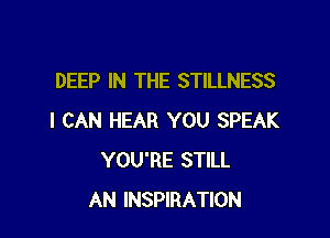 DEEP IN THE STILLNESS

I CAN HEAR YOU SPEAK
YOU'RE STILL
AN INSPIRATION