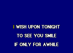I WISH UPON TONIGHT
TO SEE YOU SMILE
IF ONLY FOR AWHILE