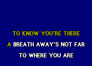 TO KNOW YOU'RE THERE
A BREATH AWAY'S NOT FAR
T0 WHERE YOU ARE