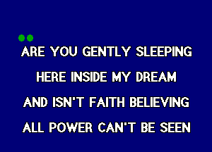 ARE YOU GENTLY SLEEPING
HERE INSIDE MY DREAM
AND ISN'T FAITH BELIEVING
ALL POWER CAN'T BE SEEN
