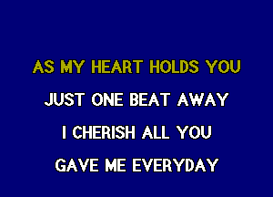 AS MY HEART HOLDS YOU

JUST ONE BEAT AWAY
I CHERISH ALL YOU
GAVE ME EVERYDAY