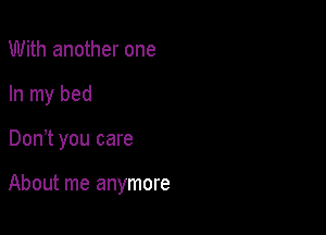 With another one
In my bed

Don t you care

About me anymore