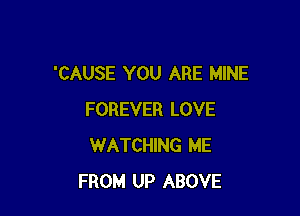 'CAUSE YOU ARE MINE

FOREVER LOVE
WATCHING ME
FROM UP ABOVE