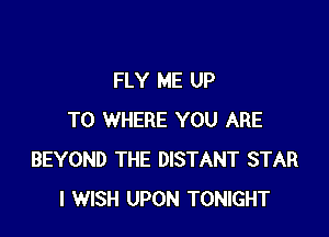 FLY ME UP

TO WHERE YOU ARE
BEYOND THE DISTANT STAR
I WISH UPON TONIGHT