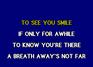 TO SEE YOU SMILE

IF ONLY FOR AWHILE
TO KNOW YOU'RE THERE
A BREATH AWAY'S NOT FAR