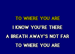 T0 WHERE YOU ARE

I KNOW YOU'RE THERE
A BREATH AWAY'S NOT FAR
TO WHERE YOU ARE