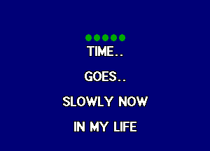 TIME. .

GOES..
SLOWLY NOW
IN MY LIFE