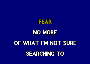 FEAR

NO MORE
OF WHAT I'M NOT SURE
SEARCHING T0
