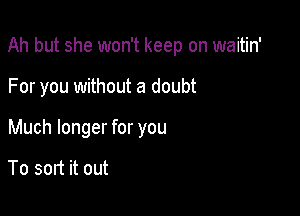 Ah but she won't keep on waitin'

For you without a doubt
Much longer for you

To sort it out