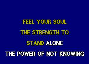 FEEL YOUR SOUL

THE STRENGTH T0
STAND ALONE
THE POWER OF NOT KNOWING
