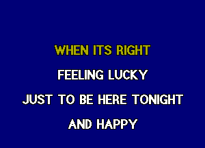 WHEN ITS RIGHT

FEELING LUCKY
JUST TO BE HERE TONIGHT
AND HAPPY