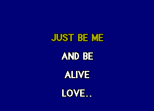 JUST BE ME

AND BE
ALIVE
LOVE . .