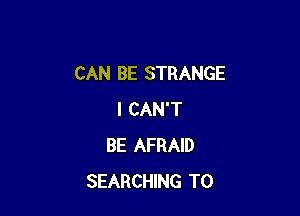 CAN BE STRANGE

I CAN'T
BE AFRAID
SEARCHING T0