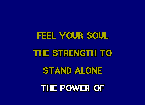 FEEL YOUR SOUL

THE STRENGTH T0
STAND ALONE
THE POWER OF