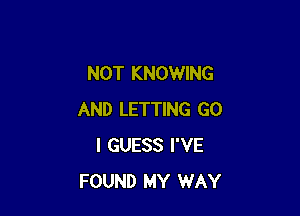 NOT KNOWING

AND LETTING GO
I GUESS I'VE
FOUND MY WAY