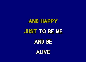 AND HAPPY

JUST TO BE ME
AND BE
ALIVE