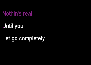 Nothin's real

Until you

Let go completely