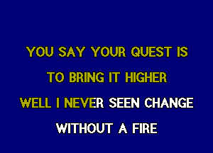YOU SAY YOUR QUEST IS
TO BRING IT HIGHER
WELL I NEVER SEEN CHANGE
WITHOUT A FIRE