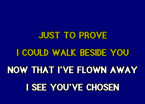 JUST TO PROVE

I COULD WALK BESIDE YOU
NOW THAT I'VE FLOWN AWAY
I SEE YOU'VE CHOSEN