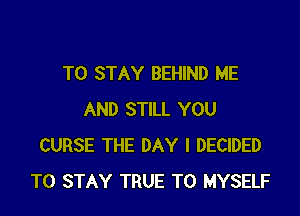 TO STAY BEHIND ME

AND STILL YOU
CURSE THE DAY I DECIDED
TO STAY TRUE T0 MYSELF