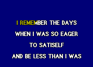 I REMEMBER THE DAYS

WHEN I WAS 30 EAGER
T0 SATISELF
AND BE LESS THAN I WAS