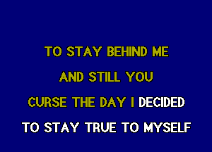 TO STAY BEHIND ME

AND STILL YOU
CURSE THE DAY I DECIDED
TO STAY TRUE T0 MYSELF