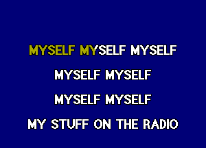 MYSELF MYSELF MYSELF
MYSELF MYSELF
MYSELF MYSELF

MY STUFF ON THE RADIO