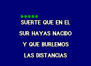 SUERTE QUE EN EL

SUR HAYAS NACIDO
Y QUE BURLEMOS
LAS DISTANCIAS