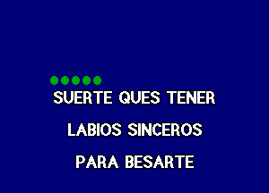 SUERTE QUES TENER
LABIOS SINCEROS
PARA BESARTE