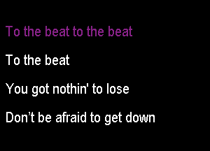 To the beat to the beat
To the beat

You got nothin' to lose

Don,t be afraid to get down