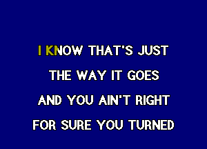 I KNOW THAT'S JUST

THE WAY IT GOES
AND YOU AIN'T RIGHT
FOR SURE YOU TURNED