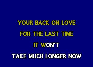 YOUR BACK ON LOVE

FOR THE LAST TIME
IT WON'T
TAKE MUCH LONGER NOW
